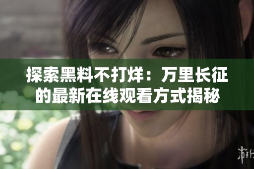 探索黑料不打烊：万里长征的最新在线观看方式揭秘