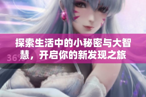 探索生活中的小秘密与大智慧，开启你的新发现之旅