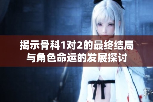 揭示骨科1对2的最终结局与角色命运的发展探讨