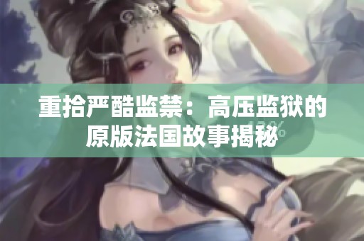 重拾严酷监禁：高压监狱的原版法国故事揭秘