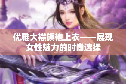 优雅大襟旗袍上衣——展现女性魅力的时尚选择