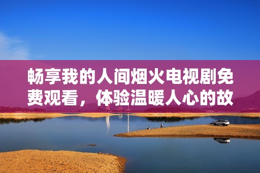 畅享我的人间烟火电视剧免费观看，体验温暖人心的故事魅力