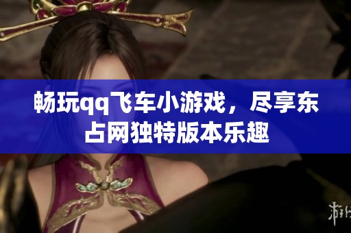畅玩qq飞车小游戏，尽享东占网独特版本乐趣