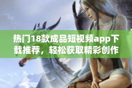 热门18款成品短视频app下载推荐，轻松获取精彩创作素材