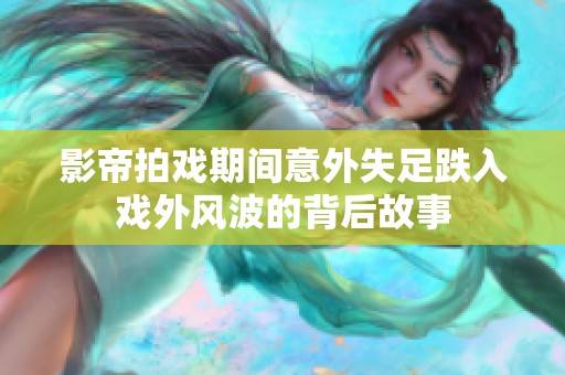 影帝拍戏期间意外失足跌入戏外风波的背后故事