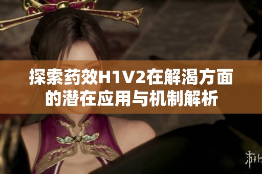 探索药效H1V2在解渴方面的潜在应用与机制解析