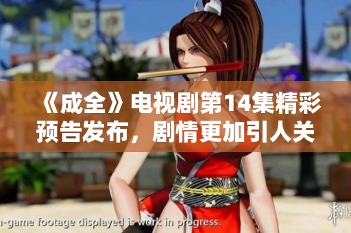 《成全》电视剧第14集精彩预告发布，剧情更加引人关注