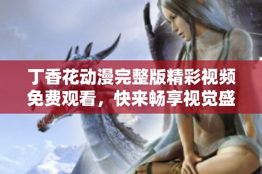 丁香花动漫完整版精彩视频免费观看，快来畅享视觉盛宴