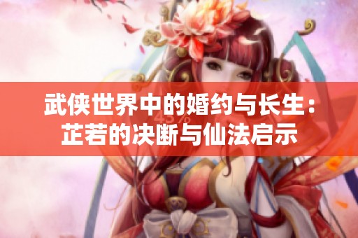 武侠世界中的婚约与长生：芷若的决断与仙法启示