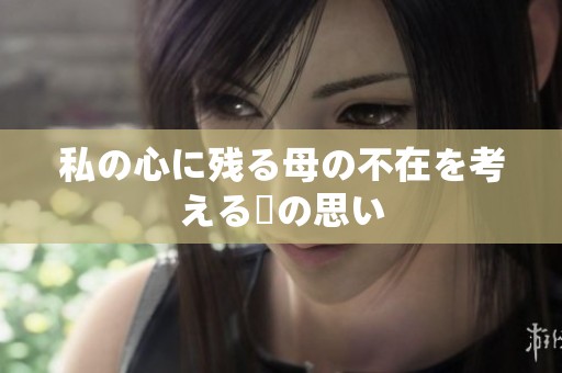 私の心に残る母の不在を考える時の思い