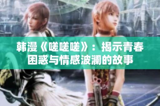 韩漫《嗟嗟嗟》：揭示青春困惑与情感波澜的故事