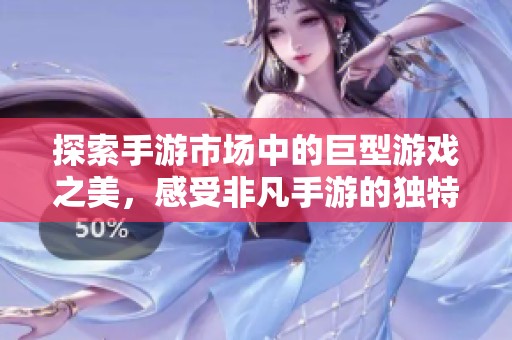 探索手游市场中的巨型游戏之美，感受非凡手游的独特魅力