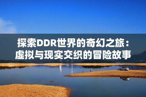 探索DDR世界的奇幻之旅：虚拟与现实交织的冒险故事