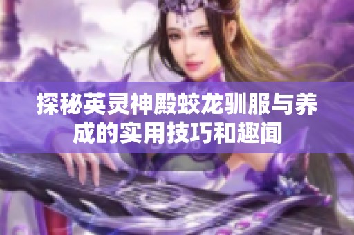 探秘英灵神殿蛟龙驯服与养成的实用技巧和趣闻