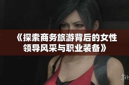 《探索商务旅游背后的女性领导风采与职业装备》
