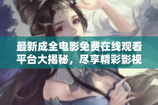 最新成全电影免费在线观看平台大揭秘，尽享精彩影视体验