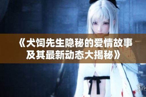 《犬饲先生隐秘的爱情故事及其最新动态大揭秘》