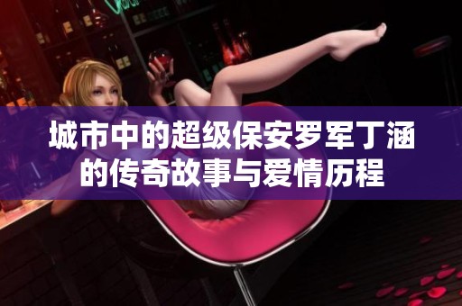 城市中的超级保安罗军丁涵的传奇故事与爱情历程