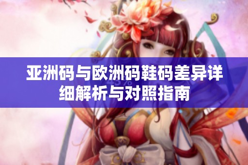 亚洲码与欧洲码鞋码差异详细解析与对照指南