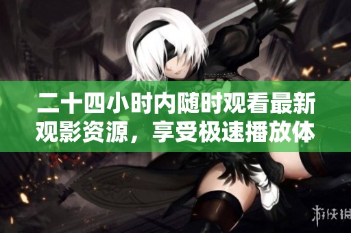 二十四小时内随时观看最新观影资源，享受极速播放体验