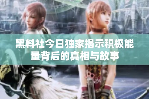 黑料社今日独家揭示积极能量背后的真相与故事