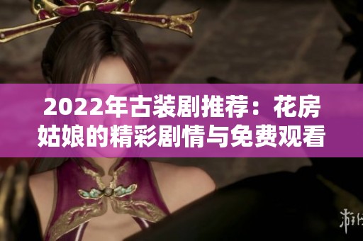 2022年古装剧推荐：花房姑娘的精彩剧情与免费观看方式解析