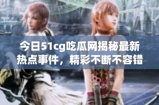 今日51cg吃瓜网揭秘最新热点事件，精彩不断不容错过