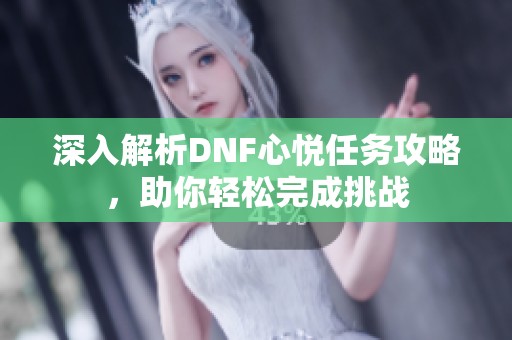 深入解析DNF心悦任务攻略，助你轻松完成挑战