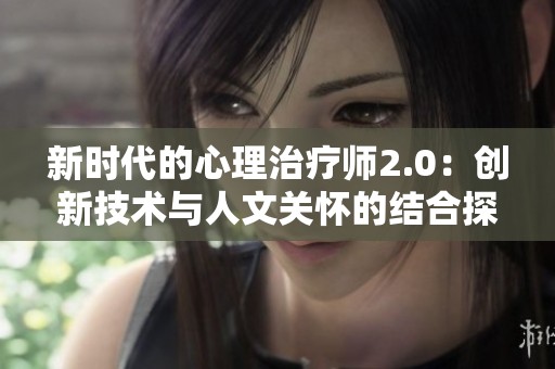 新时代的心理治疗师2.0：创新技术与人文关怀的结合探讨