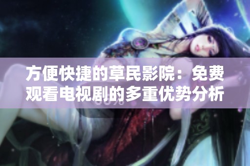 方便快捷的草民影院：免费观看电视剧的多重优势分析