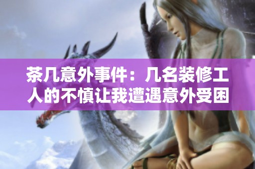 茶几意外事件：几名装修工人的不慎让我遭遇意外受困