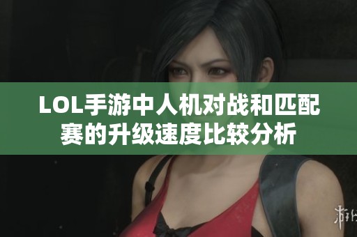 LOL手游中人机对战和匹配赛的升级速度比较分析