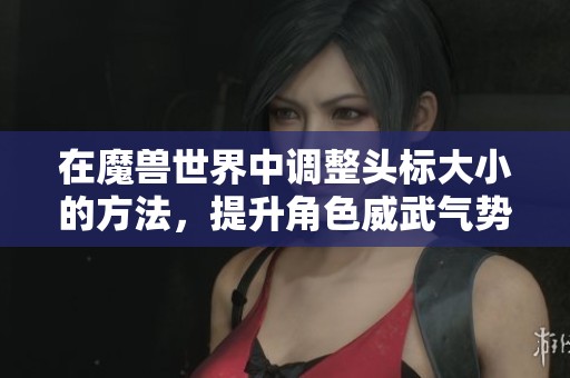 在魔兽世界中调整头标大小的方法，提升角色威武气势