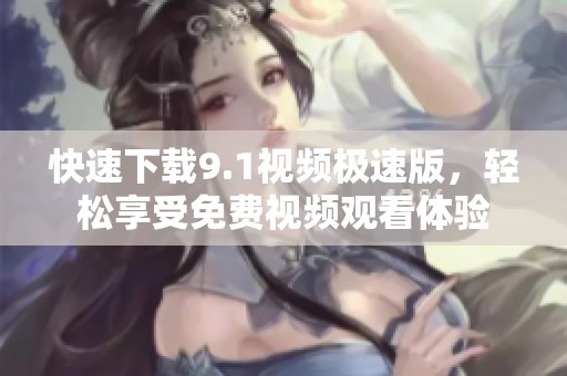 快速下载9.1视频极速版，轻松享受免费视频观看体验