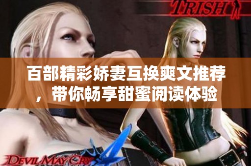 百部精彩娇妻互换爽文推荐，带你畅享甜蜜阅读体验