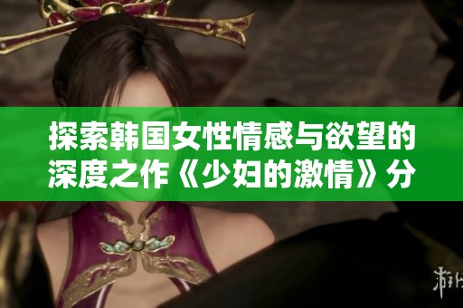 探索韩国女性情感与欲望的深度之作《少妇的激情》分析