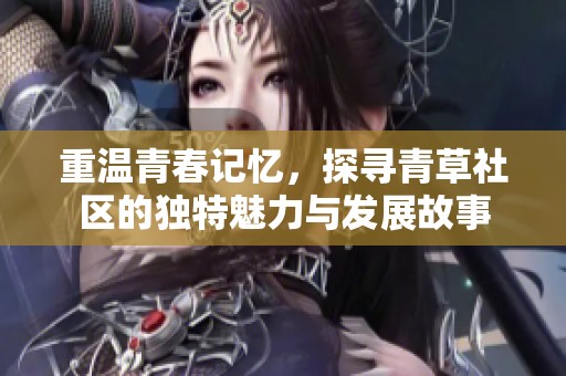 重温青春记忆，探寻青草社区的独特魅力与发展故事