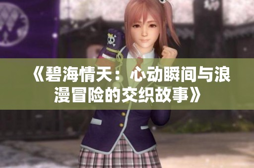 《碧海情天：心动瞬间与浪漫冒险的交织故事》