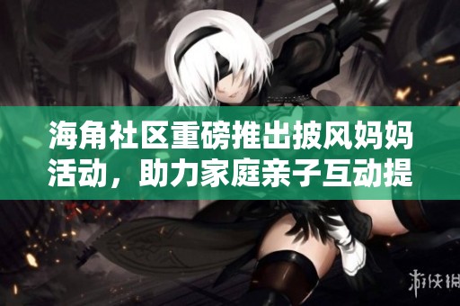 海角社区重磅推出披风妈妈活动，助力家庭亲子互动提升