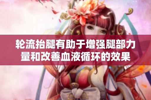 轮流抬腿有助于增强腿部力量和改善血液循环的效果