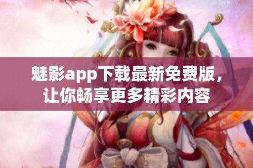 魅影app下载最新免费版，让你畅享更多精彩内容