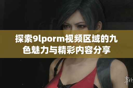 探索9lporm视频区域的九色魅力与精彩内容分享