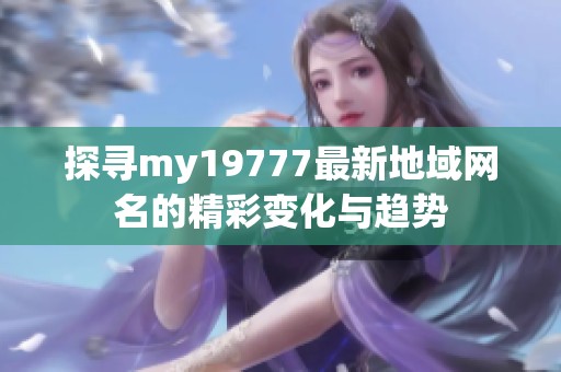 探寻my19777最新地域网名的精彩变化与趋势