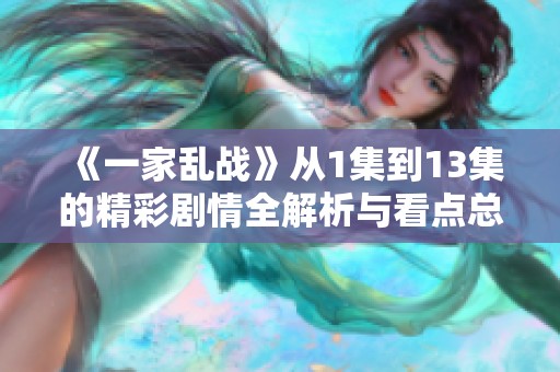 《一家乱战》从1集到13集的精彩剧情全解析与看点总结