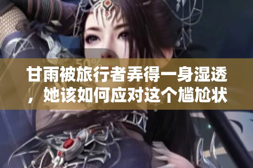 甘雨被旅行者弄得一身湿透，她该如何应对这个尴尬状况？