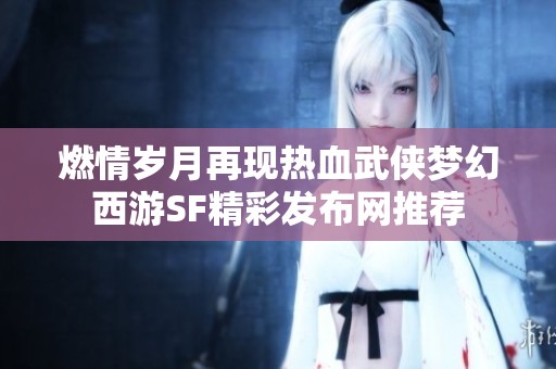 燃情岁月再现热血武侠梦幻西游SF精彩发布网推荐