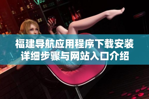 福建导航应用程序下载安装详细步骤与网站入口介绍
