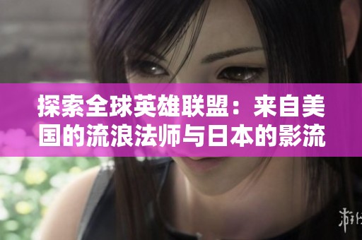 探索全球英雄联盟：来自美国的流浪法师与日本的影流之主