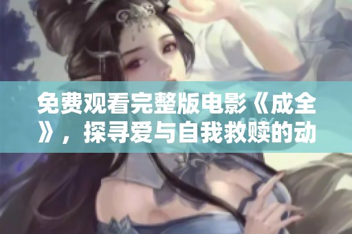 免费观看完整版电影《成全》，探寻爱与自我救赎的动人故事