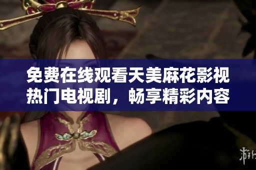 免费在线观看天美麻花影视热门电视剧，畅享精彩内容与无限乐趣